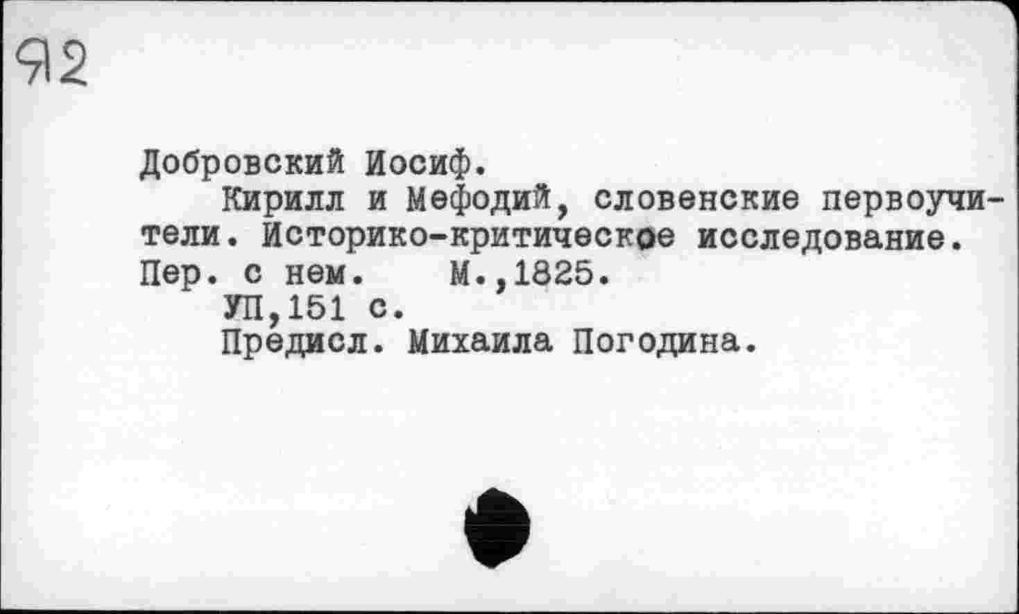 ﻿Q2
Добровский Иосиф.
Кирилл и Мефодий, словенские первоучители. Историко-критическое исследование. Пер. с нем. М.,1825.
УП,151 с.
Предисл. Михаила Погодина.